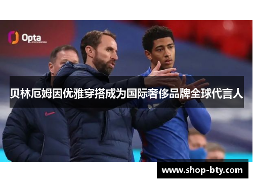 贝林厄姆因优雅穿搭成为国际奢侈品牌全球代言人
