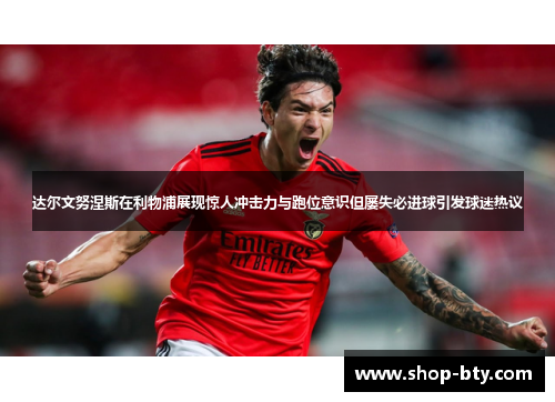 达尔文努涅斯在利物浦展现惊人冲击力与跑位意识但屡失必进球引发球迷热议 达尔文努涅斯在利物浦展现惊人冲击力与跑位意识但屡失必进球引发球迷热议